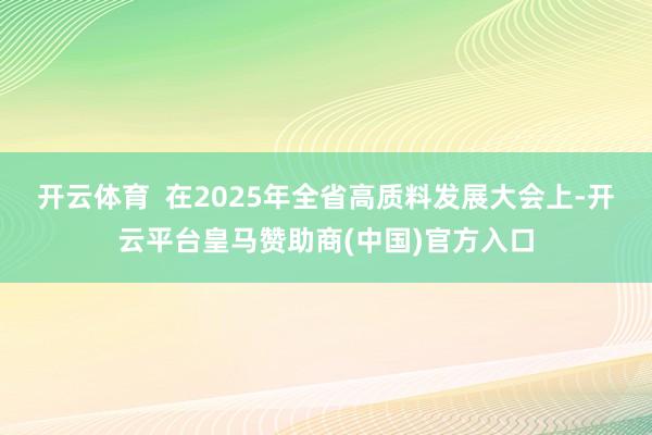 开云体育 在2025年全省高质料发展大会上-开云平台皇马赞助商(中国)官方入口