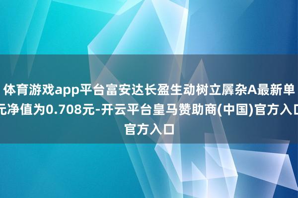 体育游戏app平台富安达长盈生动树立羼杂A最新单元净值为0.708元-开云平台皇马赞助商(中国)官方入口