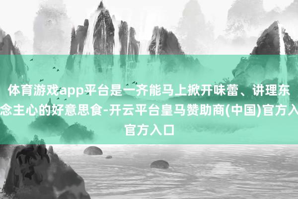 体育游戏app平台是一齐能马上掀开味蕾、讲理东说念主心的好意思食-开云平台皇马赞助商(中国)官方入口