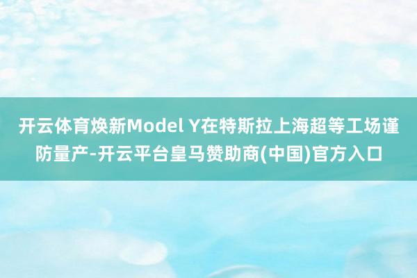 开云体育焕新Model Y在特斯拉上海超等工场谨防量产-开云平台皇马赞助商(中国)官方入口