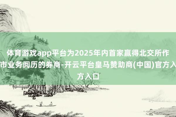 体育游戏app平台为2025年内首家赢得北交所作念市业务阅历的券商-开云平台皇马赞助商(中国)官方入口