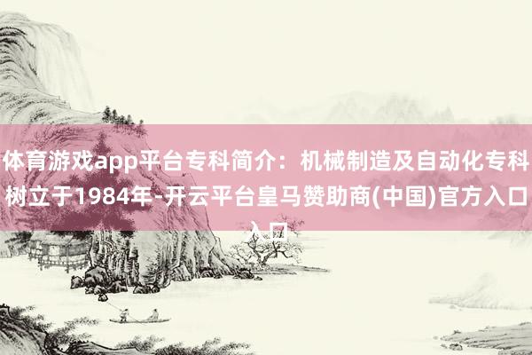 体育游戏app平台专科简介：机械制造及自动化专科树立于1984年-开云平台皇马赞助商(中国)官方入口