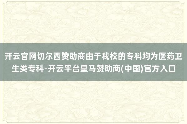开云官网切尔西赞助商由于我校的专科均为医药卫生类专科-开云平台皇马赞助商(中国)官方入口