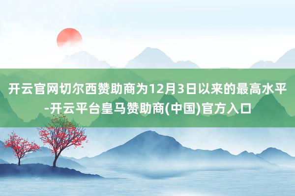 开云官网切尔西赞助商为12月3日以来的最高水平-开云平台皇马赞助商(中国)官方入口