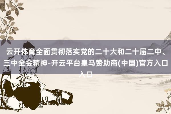 云开体育全面贯彻落实党的二十大和二十届二中、三中全会精神-开云平台皇马赞助商(中国)官方入口