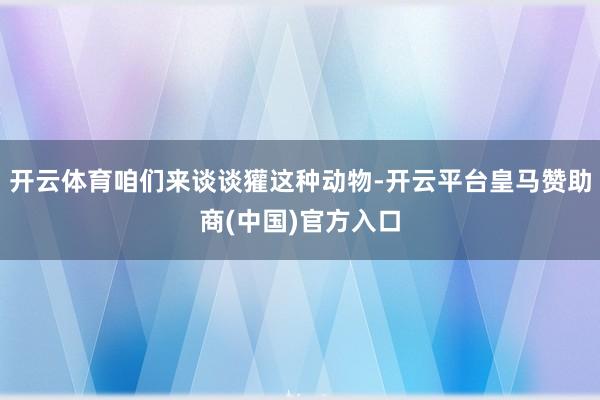 开云体育咱们来谈谈獾这种动物-开云平台皇马赞助商(中国)官方入口