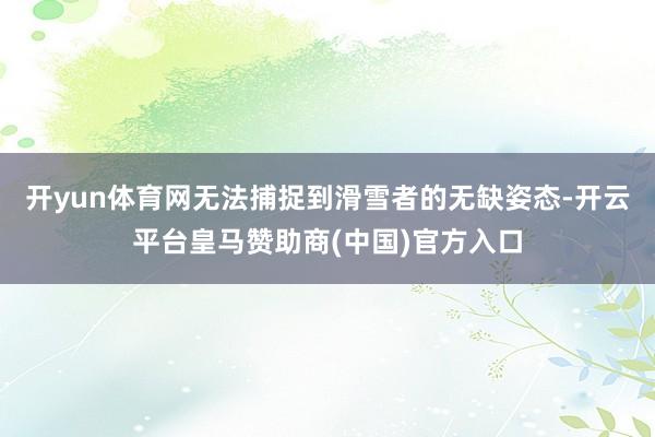 开yun体育网无法捕捉到滑雪者的无缺姿态-开云平台皇马赞助商(中国)官方入口