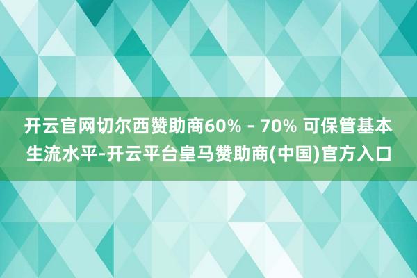开云官网切尔西赞助商60% - 70% 可保管基本生流水平-开云平台皇马赞助商(中国)官方入口