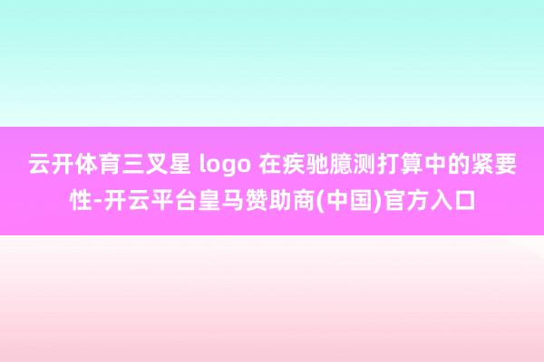 云开体育三叉星 logo 在疾驰臆测打算中的紧要性-开云平台皇马赞助商(中国)官方入口