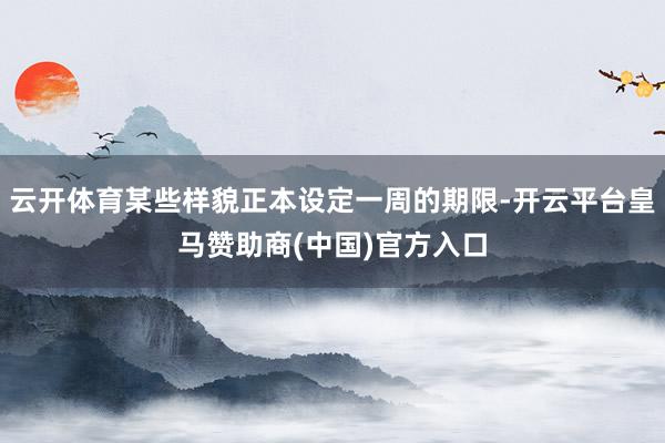 云开体育某些样貌正本设定一周的期限-开云平台皇马赞助商(中国)官方入口