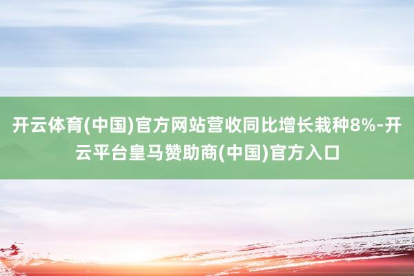 开云体育(中国)官方网站营收同比增长栽种8%-开云平台皇马赞助商(中国)官方入口