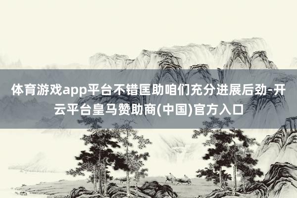 体育游戏app平台不错匡助咱们充分进展后劲-开云平台皇马赞助商(中国)官方入口