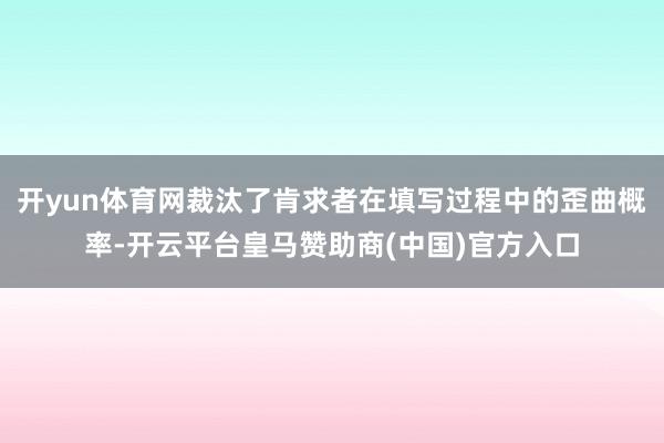 开yun体育网裁汰了肯求者在填写过程中的歪曲概率-开云平台皇马赞助商(中国)官方入口