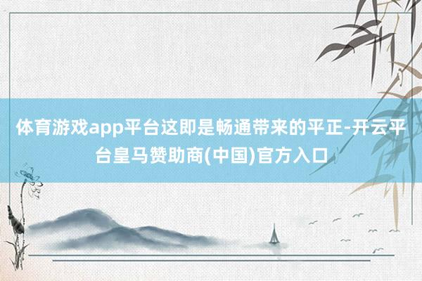 体育游戏app平台这即是畅通带来的平正-开云平台皇马赞助商(中国)官方入口