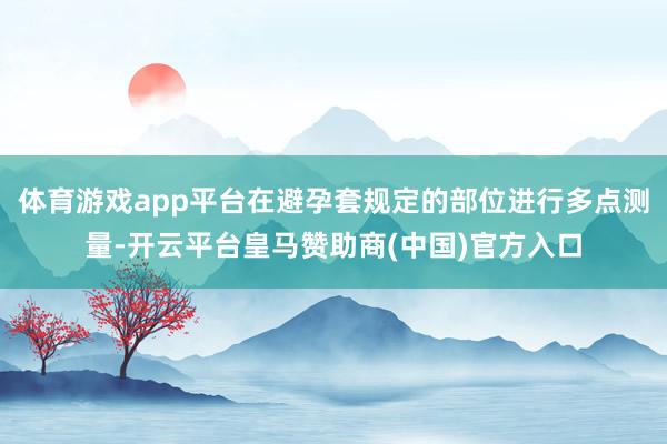 体育游戏app平台在避孕套规定的部位进行多点测量-开云平台皇马赞助商(中国)官方入口