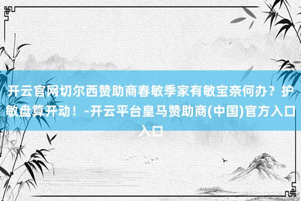 开云官网切尔西赞助商春敏季家有敏宝奈何办？护敏盘算开动！-开云平台皇马赞助商(中国)官方入口