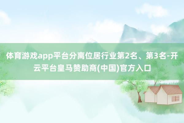 体育游戏app平台分离位居行业第2名、第3名-开云平台皇马赞助商(中国)官方入口