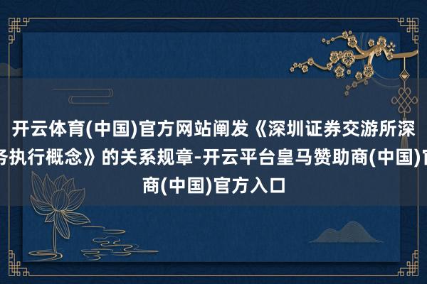 开云体育(中国)官方网站阐发《深圳证券交游所深港通业务执行概念》的关系规章-开云平台皇马赞助商(中国)官方入口