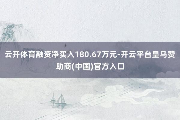 云开体育融资净买入180.67万元-开云平台皇马赞助商(中国)官方入口