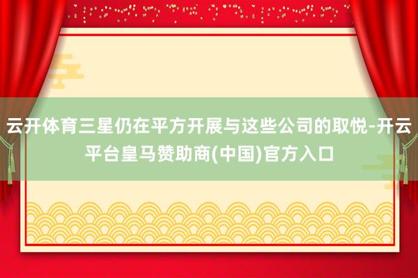 云开体育三星仍在平方开展与这些公司的取悦-开云平台皇马赞助商(中国)官方入口
