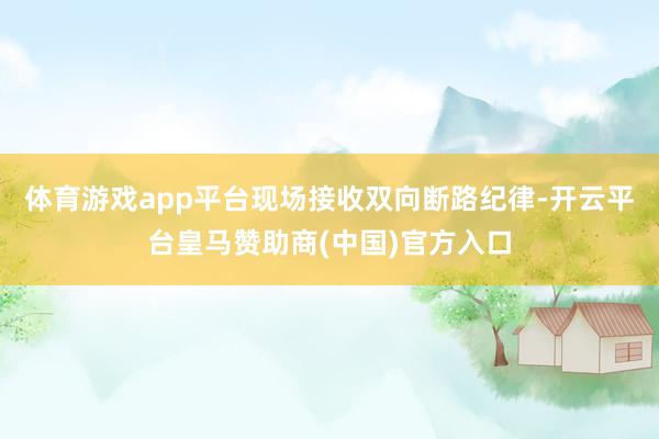 体育游戏app平台现场接收双向断路纪律-开云平台皇马赞助商(中国)官方入口