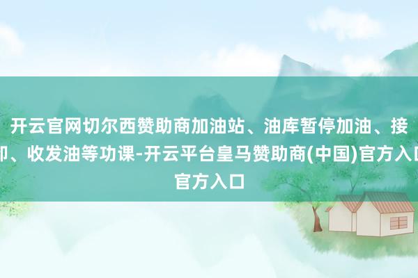 开云官网切尔西赞助商加油站、油库暂停加油、接卸、收发油等功课-开云平台皇马赞助商(中国)官方入口
