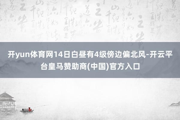 开yun体育网14日白昼有4级傍边偏北风-开云平台皇马赞助商(中国)官方入口