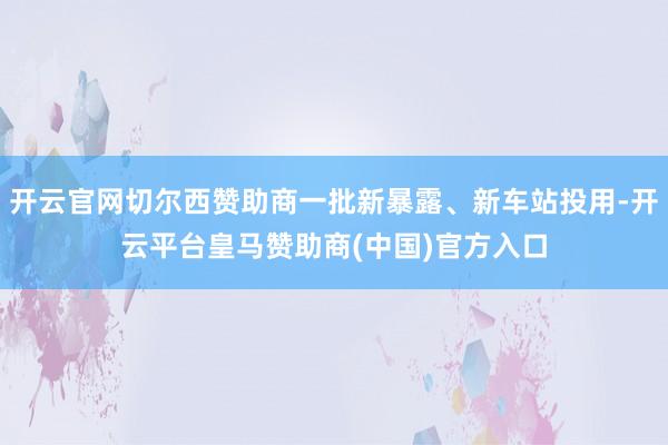 开云官网切尔西赞助商一批新暴露、新车站投用-开云平台皇马赞助商(中国)官方入口
