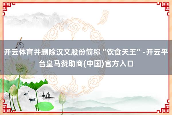 开云体育并删除汉文股份简称“饮食天王”-开云平台皇马赞助商(中国)官方入口