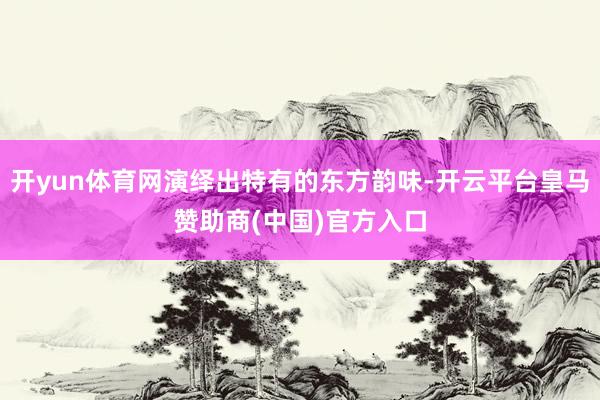 开yun体育网演绎出特有的东方韵味-开云平台皇马赞助商(中国)官方入口