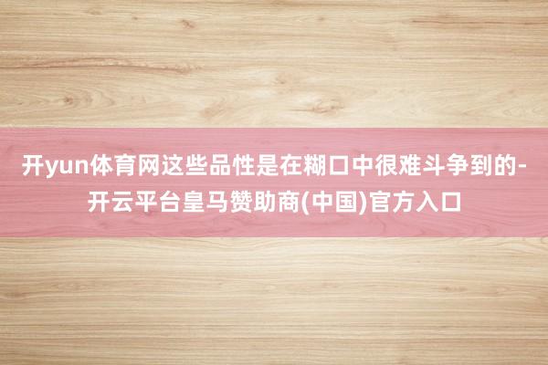 开yun体育网这些品性是在糊口中很难斗争到的-开云平台皇马赞助商(中国)官方入口