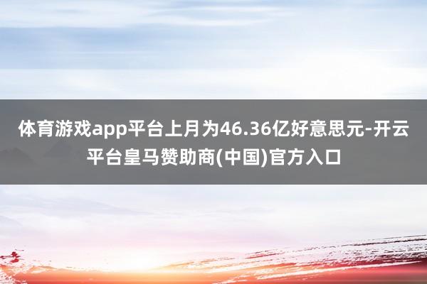 体育游戏app平台上月为46.36亿好意思元-开云平台皇马赞助商(中国)官方入口