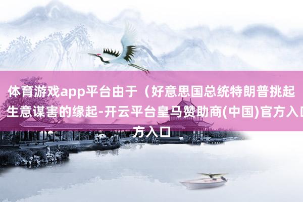 体育游戏app平台由于（好意思国总统特朗普挑起）生意谋害的缘起-开云平台皇马赞助商(中国)官方入口