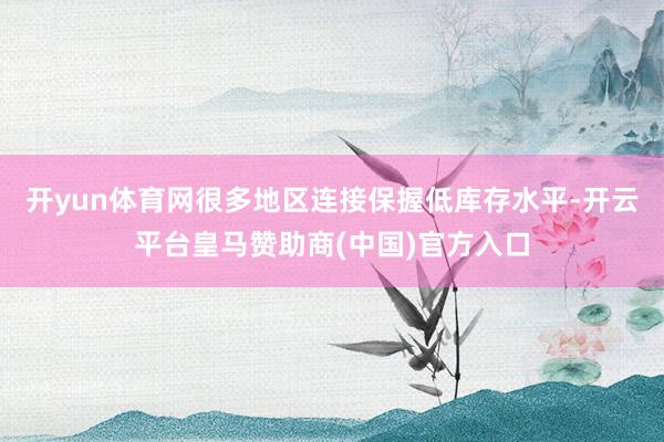 开yun体育网很多地区连接保握低库存水平-开云平台皇马赞助商(中国)官方入口