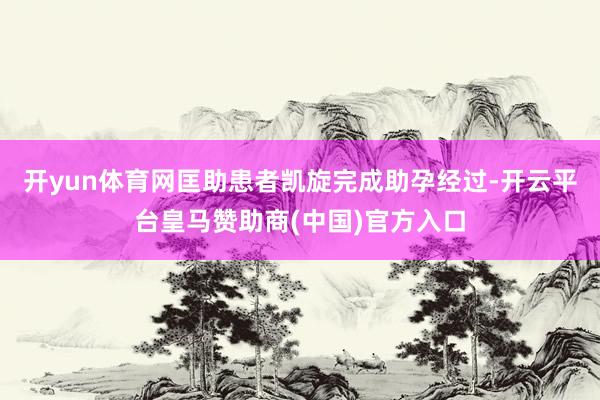 开yun体育网匡助患者凯旋完成助孕经过-开云平台皇马赞助商(中国)官方入口