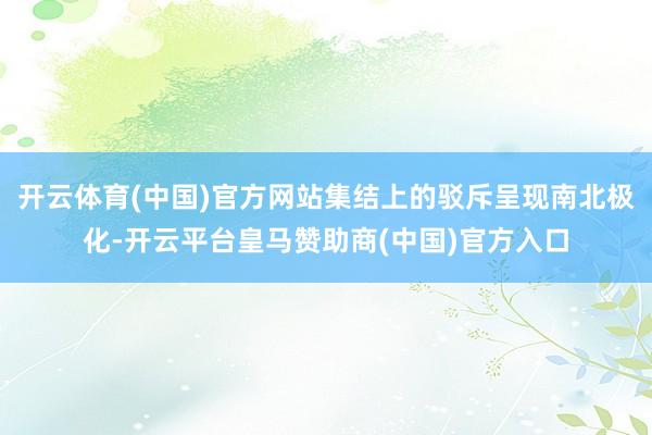 开云体育(中国)官方网站集结上的驳斥呈现南北极化-开云平台皇马赞助商(中国)官方入口