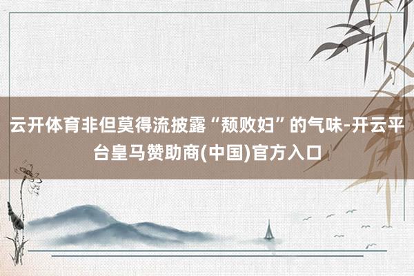 云开体育非但莫得流披露“颓败妇”的气味-开云平台皇马赞助商(中国)官方入口