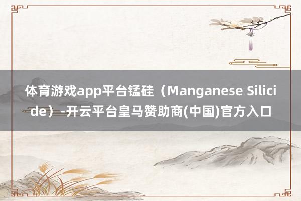 体育游戏app平台锰硅（Manganese Silicide）-开云平台皇马赞助商(中国)官方入口