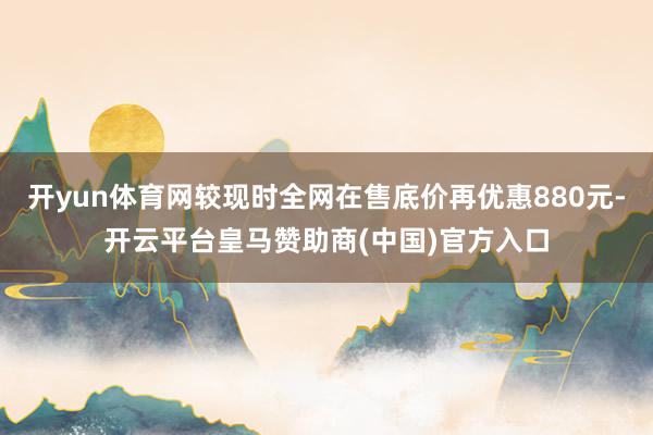 开yun体育网较现时全网在售底价再优惠880元-开云平台皇马赞助商(中国)官方入口