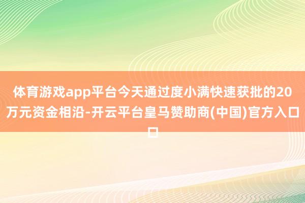 体育游戏app平台今天通过度小满快速获批的20万元资金相沿-开云平台皇马赞助商(中国)官方入口