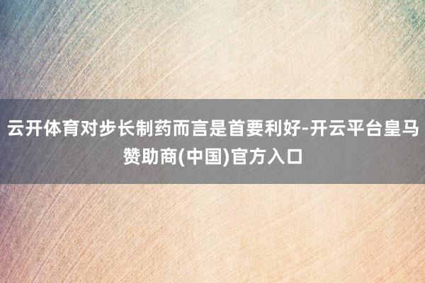 云开体育对步长制药而言是首要利好-开云平台皇马赞助商(中国)官方入口