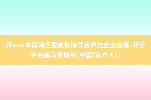 开yun体育网但愿她能指导葫芦娃走出逆境-开云平台皇马赞助商(中国)官方入口