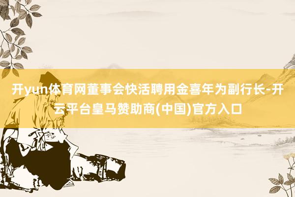 开yun体育网董事会快活聘用金喜年为副行长-开云平台皇马赞助商(中国)官方入口
