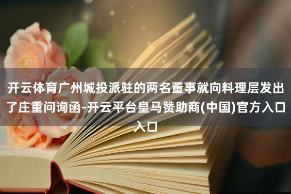 开云体育广州城投派驻的两名董事就向料理层发出了庄重问询函-开云平台皇马赞助商(中国)官方入口