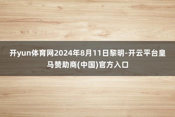 开yun体育网　　2024年8月11日黎明-开云平台皇马赞助商(中国)官方入口