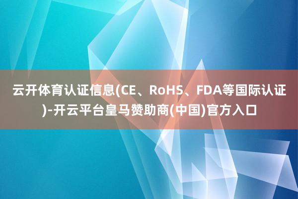 云开体育认证信息(CE、RoHS、FDA等国际认证)-开云平台皇马赞助商(中国)官方入口